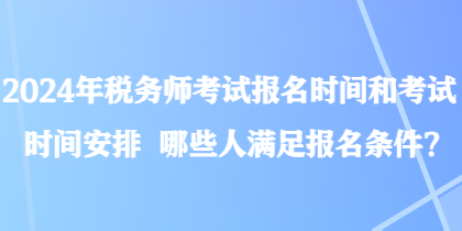 2024年稅務(wù)師考試報名時間和考試時間安排 哪些人滿足報名條件？