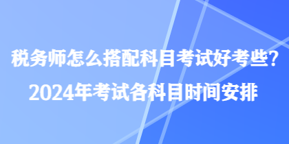 稅務(wù)師怎么搭配科目考試好考些？2024年考試各科目時(shí)間安排