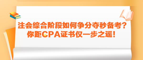 注會(huì)綜合階段如何爭(zhēng)分奪秒備考？你距CPA證書(shū)僅一步之遙！