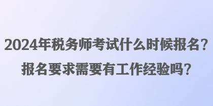 2024年稅務(wù)師考試什么時候報名？報名要求需要有工作經(jīng)驗嗎？