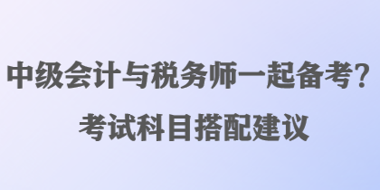 中級(jí)會(huì)計(jì)與稅務(wù)師一起備考？考試科目搭配建議