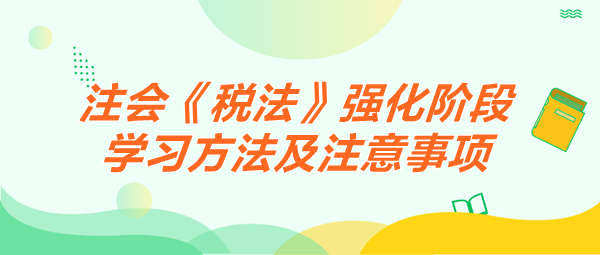 2024注會《稅法》強(qiáng)化階段學(xué)習(xí)方法及注意事項(xiàng)