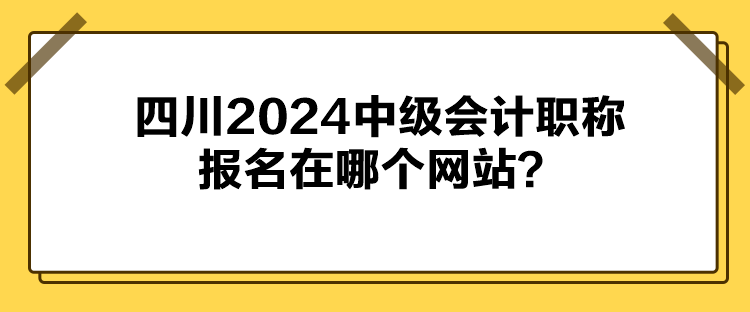 四川2024中級會計職稱報名在哪個網(wǎng)站？