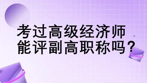 考過(guò)高級(jí)經(jīng)濟(jì)師能評(píng)副高職稱嗎？