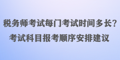 稅務(wù)師考試每門考試時(shí)間多長？考試科目報(bào)考順序安排建議