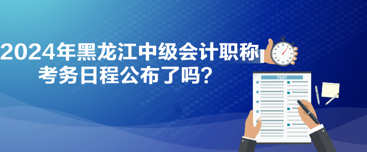 2024年黑龍江中級會計(jì)職稱考務(wù)日程公布了嗎？