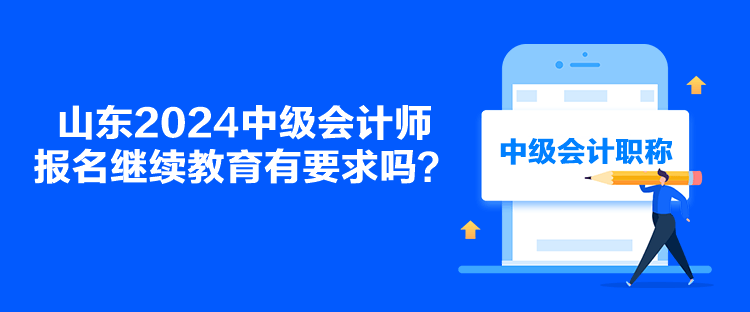 山東2024中級會計師報名繼續(xù)教育有要求嗎？