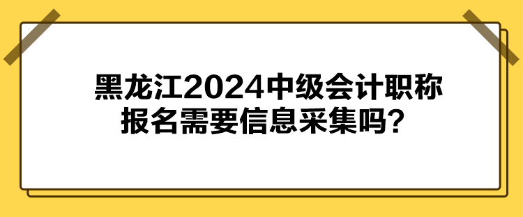 黑龍江2024中級會計職稱報名需要信息采集嗎？