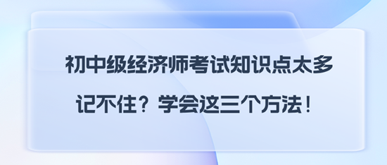 初中級經(jīng)濟師考試知識點太多記不??？學會這三個方法！