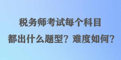 稅務(wù)師考試每個科目都出什么題型？難度如何？