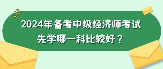 2024年備考中級(jí)經(jīng)濟(jì)師考試先學(xué)哪一科比較好？