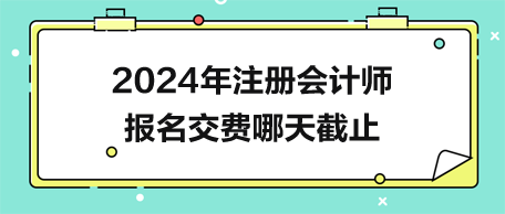 2024年注冊(cè)會(huì)計(jì)師報(bào)名交費(fèi)哪天截止？