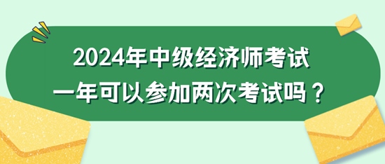 2024年中級經(jīng)濟師考試一年可以參加兩次考試嗎？