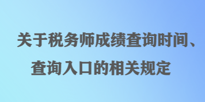 關于稅務師成績查詢時間、查詢?nèi)肟诘南嚓P規(guī)定