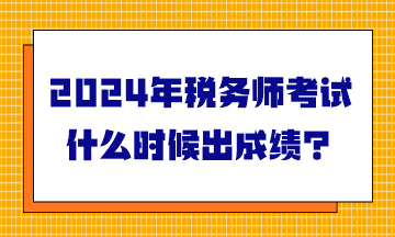 2024年稅務(wù)師考試什么時(shí)候出成績(jī)？