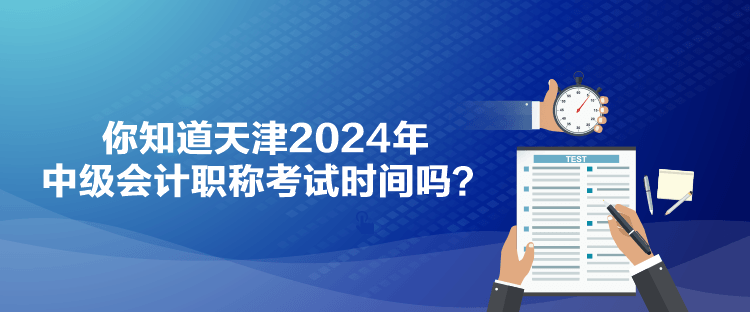 你知道天津2024年中級會計職稱考試時間嗎？