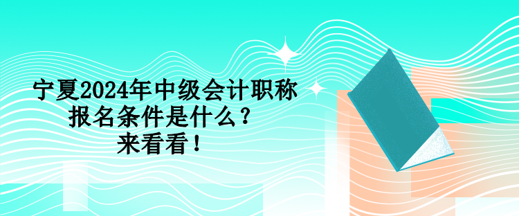 寧夏2024年中級(jí)會(huì)計(jì)職稱報(bào)名條件是什么？來看看！