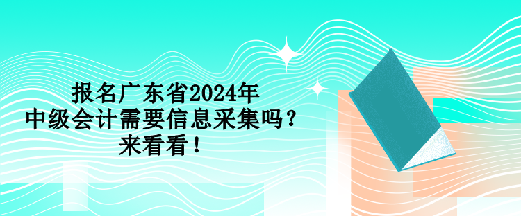 報名廣東省2024年中級會計需要信息采集嗎？來看看！