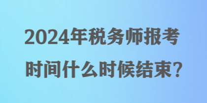 2024年稅務(wù)師報考時間什么時候結(jié)束？