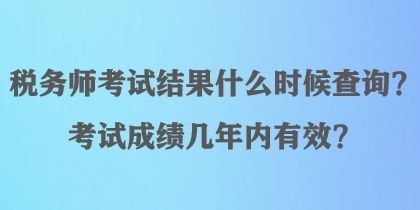 稅務(wù)師考試結(jié)果什么時(shí)候查詢？考試成績(jī)幾年內(nèi)有效？