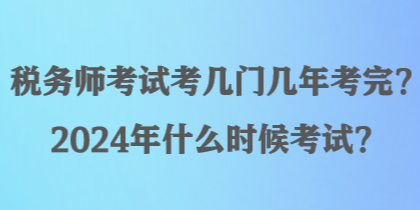 稅務(wù)師考試考幾門幾年考完？2024年什么時候考試？