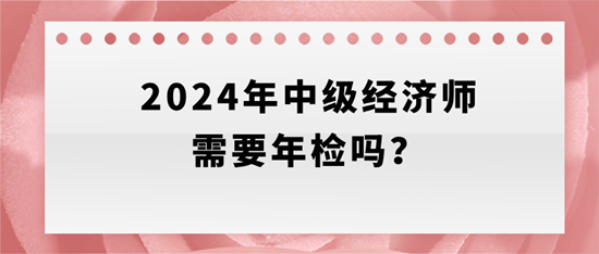 2024年中級經(jīng)濟(jì)師需要年檢嗎？