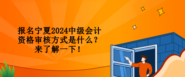 報名寧夏2024中級會計資格審核方式是什么？來了解一下！