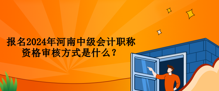 報(bào)名2024年河南中級(jí)會(huì)計(jì)職稱(chēng)資格審核方式是什么？