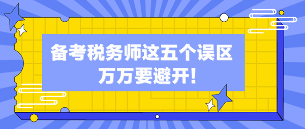 備考稅務(wù)師這五個誤區(qū)你中了幾個？萬萬避開這些“坑”