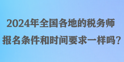 2024年全國各地的稅務師報名條件和時間要求一樣嗎？