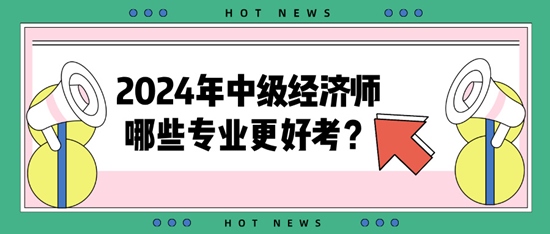 2024年中級經(jīng)濟師哪些專業(yè)更好考？