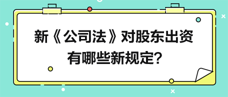 新《公司法》對股東出資有哪些新規(guī)定？