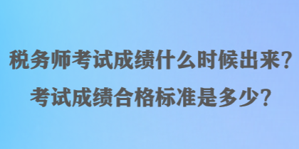 稅務(wù)師考試成績什么時(shí)候出來？考試成績合格標(biāo)準(zhǔn)是多少？