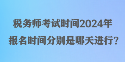 稅務(wù)師考試時(shí)間2024年報(bào)名時(shí)間分別是哪天進(jìn)行？