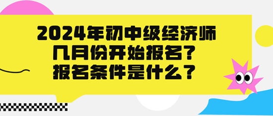 2024年初中級經(jīng)濟師幾月份開始報名？報名條件是什么？