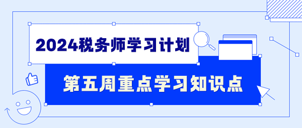 2024稅務(wù)師學(xué)習(xí)計劃第五周重點學(xué)習(xí)知識點（7.1-7.7）