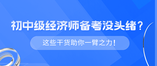 2024年初中級(jí)經(jīng)濟(jì)師備考沒頭緒？這些干貨助你一臂之力！