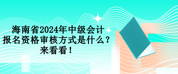 海南省2024年中級會計報名資格審核方式是什么？來看看！