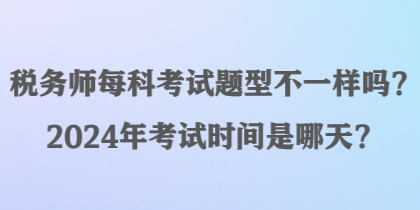 稅務(wù)師每科考試題型不一樣嗎？2024年考試時間是哪天？