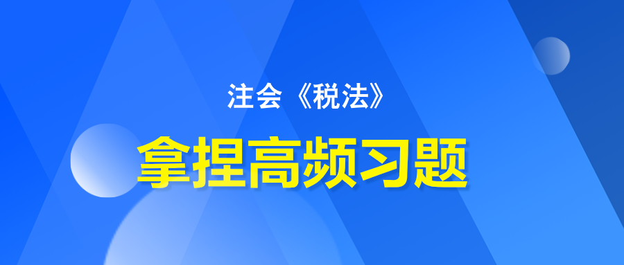 注會《稅法》拿捏高頻習(xí)題