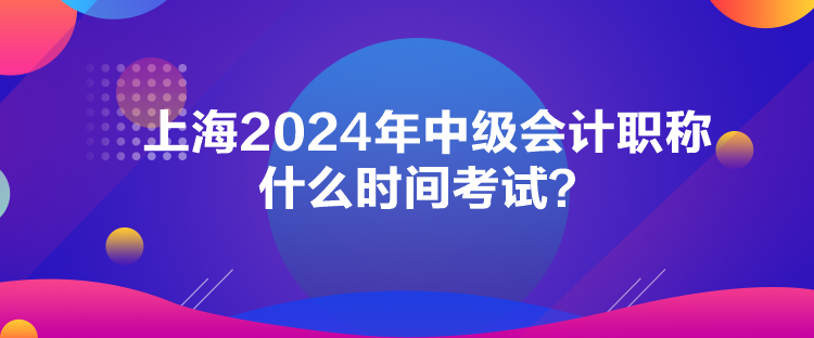 上海2024年中級會計職稱什么時間考試？