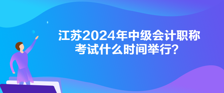 江蘇2024年中級會計職稱考試什么時間舉行？