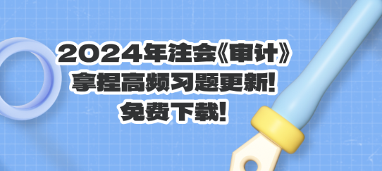 2024年注會(huì)《審計(jì)》拿捏高頻習(xí)題更新！免費(fèi)下載！