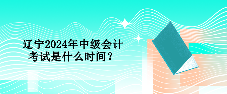 遼寧2024年中級會計考試是什么時間？