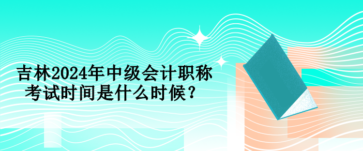 吉林2024年中級會計職稱考試時間是什么時候？