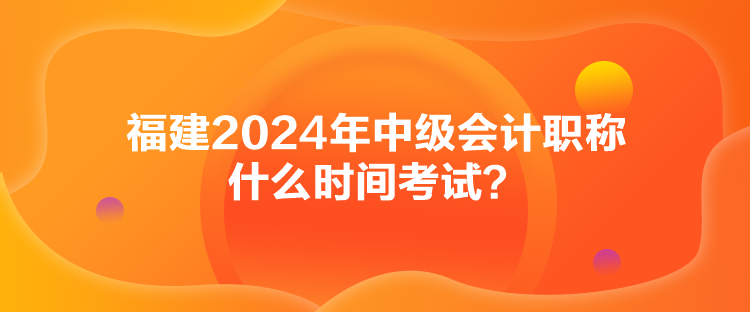 福建2024年中級(jí)會(huì)計(jì)職稱什么時(shí)間考試？