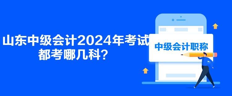 山東中級(jí)會(huì)計(jì)2024年考試都考哪幾科？