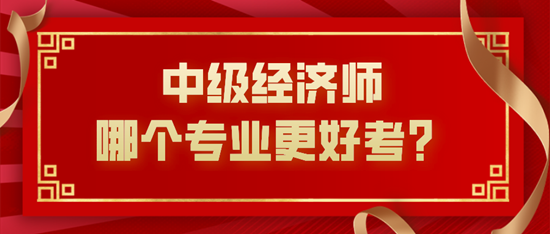 中級(jí)經(jīng)濟(jì)師哪個(gè)專業(yè)更好考？