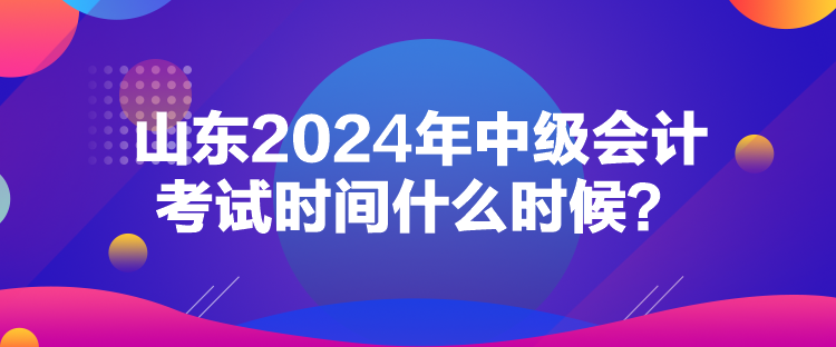 山東2024年中級會計考試時間什么時候？