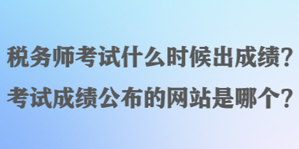 稅務(wù)師考試什么時候出成績？考試成績公布的網(wǎng)站是哪個？